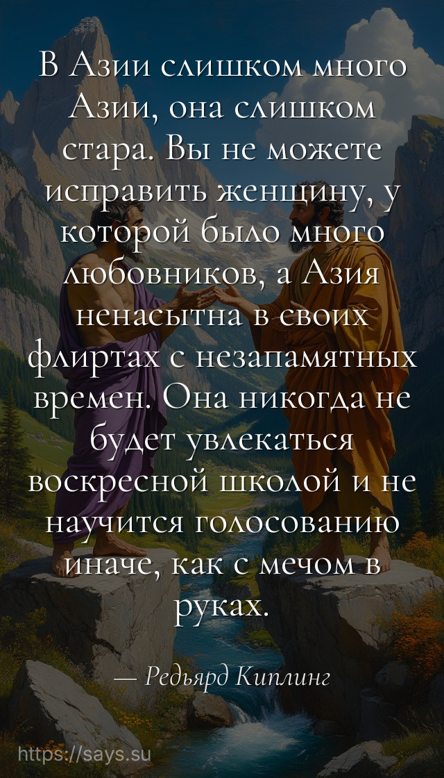 В Азии слишком много Азии, она слишком стара. Вы не можете исправить женщину, у которой было много любовников, а Азия ненасытна в своих флиртах с незапамятных времен. Она никогда не будет увлекаться воскресной школой и не научится голосованию иначе, как с мечом в руках.