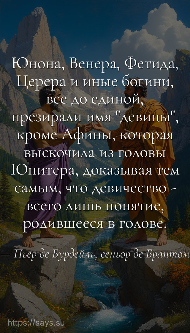 Юнона, Венера, Фетида, Церера и иные богини, все до единой, презирали имя "девицы", кроме Афины, которая выскочила из головы Юпитера, доказывая тем самым, что девичество - всего лишь понятие, родившееся в голове.