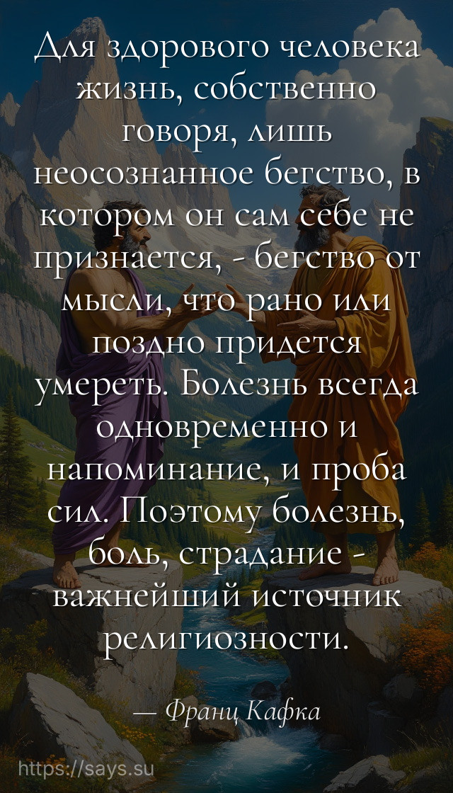 Для здорового человека жизнь, собственно говоря, лишь неосознанное бегство, в котором он сам себе не признается, - бегство от мысли, что рано или поздно придется умереть. Болезнь всегда одновременно и напоминание, и проба сил. Поэтому болезнь, боль, страдание - важнейший источник религиозности.