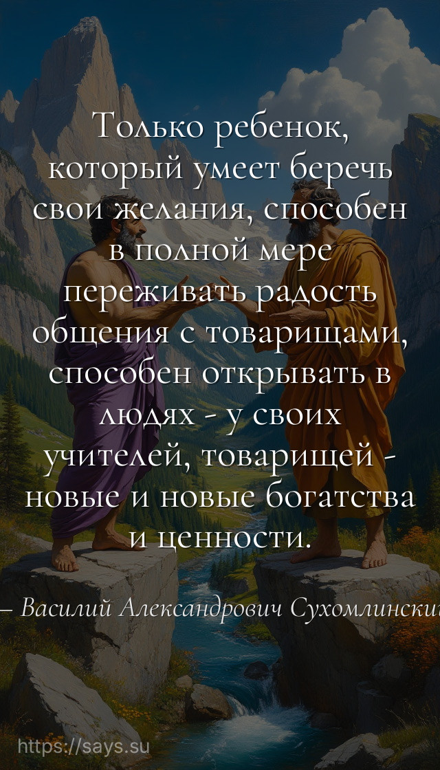 Только ребенок, который умеет беречь свои желания, способен в полной мере переживать радость общения с товарищами, способен открывать в людях - у своих учителей, товарищей - новые и новые богатства и ценности.