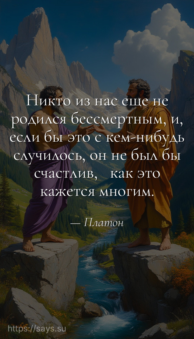 Никто из нас еще не родился бессмертным, и, если бы это с кем-нибудь случилось, он не был бы счастлив,   как это кажется многим.