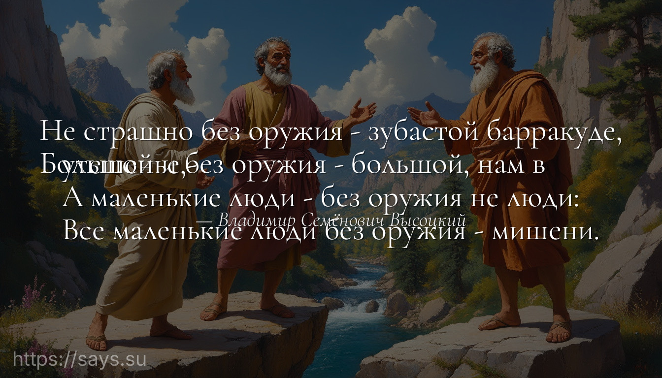 Не страшно без оружия - зубастой барракуде,<br />Большой и без оружия - большой, нам в утешенье,-<br />А маленькие люди - без оружия не люди:<br />Все маленькие люди без оружия - мишени.