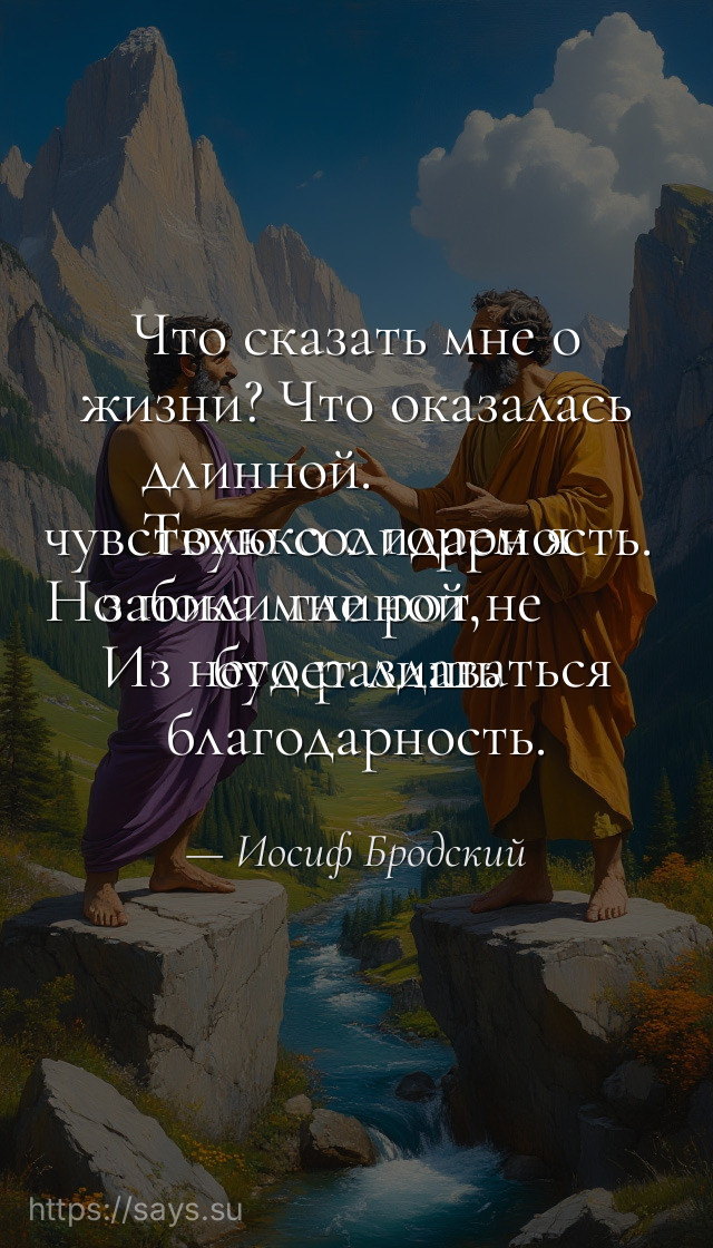 Что сказать мне о жизни? Что оказалась длинной. <br />Только с горем я чувствую солидарность. <br />Но пока мне рот не забили глиной, <br />Из него раздаваться будет лишь благодарность.