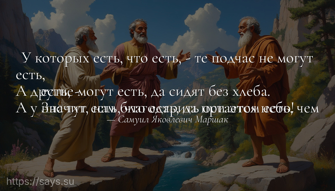 У которых есть, что есть, - те подчас не могут есть,<br />А другие могут есть, да сидят без хлеба.<br />А у нас тут есть, что есть, да при этом есть, чем есть, -<br />Значит, нам благодарить остается небо!