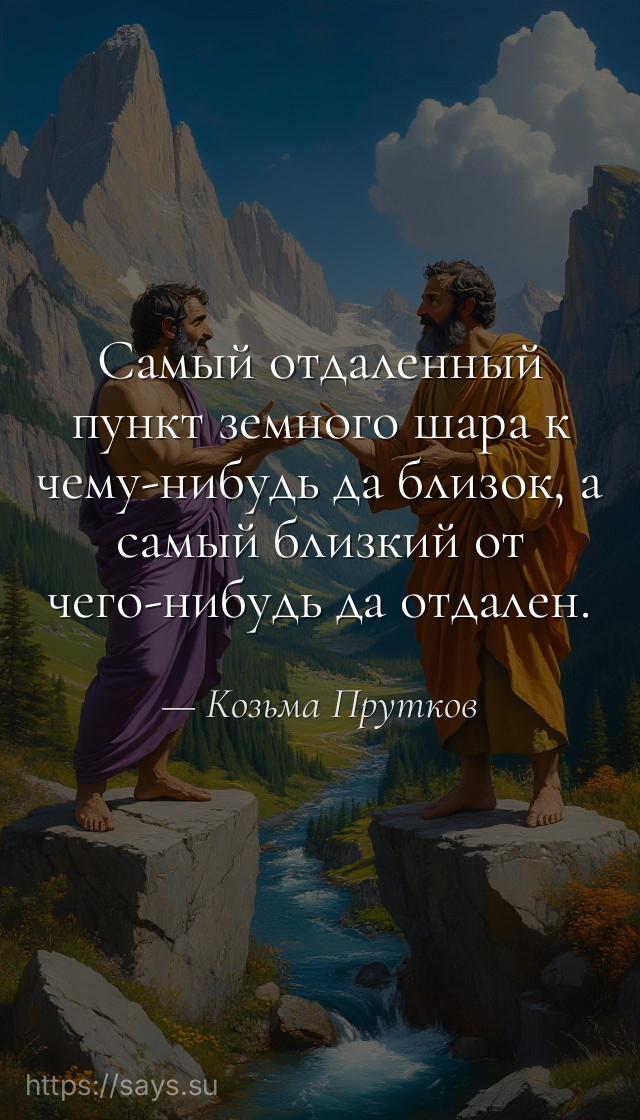 Самый отдаленный пункт земного шара к чему-нибудь да близок, а самый близкий от чего-нибудь да отдален.