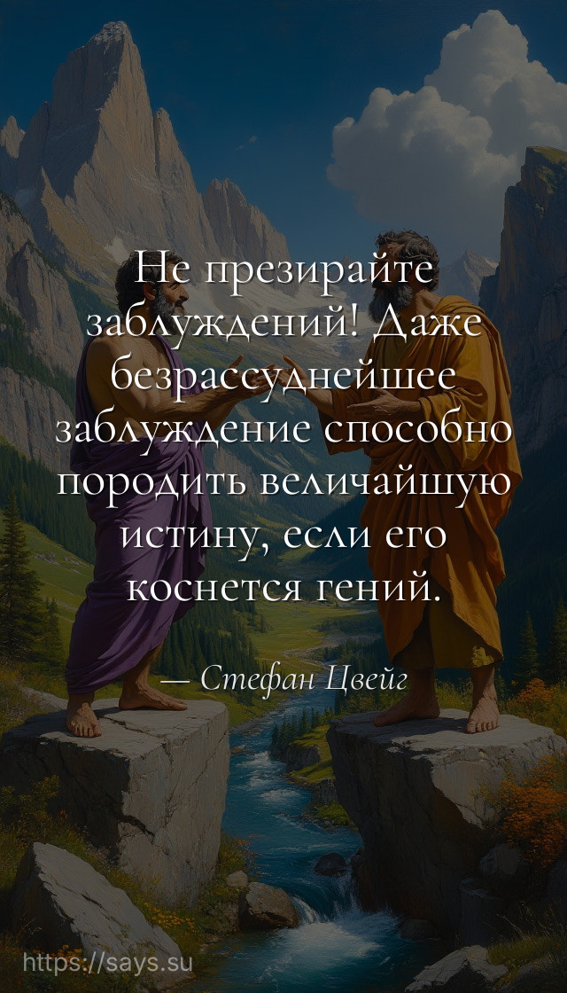 Не презирайте заблуждений! Даже безрассуднейшее заблуждение способно породить величайшую истину, если его коснется гений.