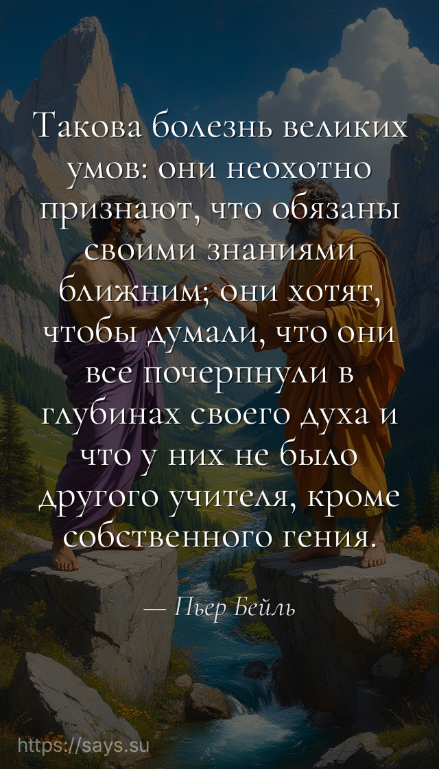 Такова болезнь великих умов: они неохотно признают, что обязаны своими знаниями ближним; они хотят, чтобы думали, что они все почерпнули в глубинах своего духа и что у них не было другого учителя, кроме собственного гения.