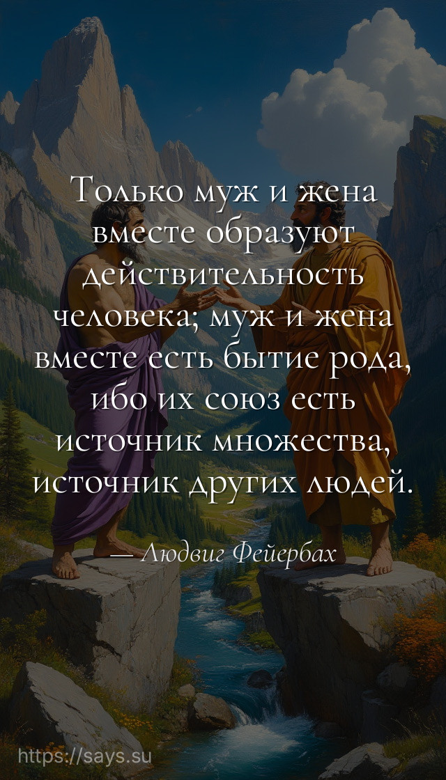 Только муж и жена вместе образуют действительность человека; муж и жена вместе есть бытие рода, ибо их союз есть источник множества, источник других людей.