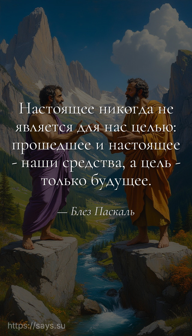 Настоящее никогда не является для нас целью: прошедшее и настоящее - наши средства, а цель - только будущее.
