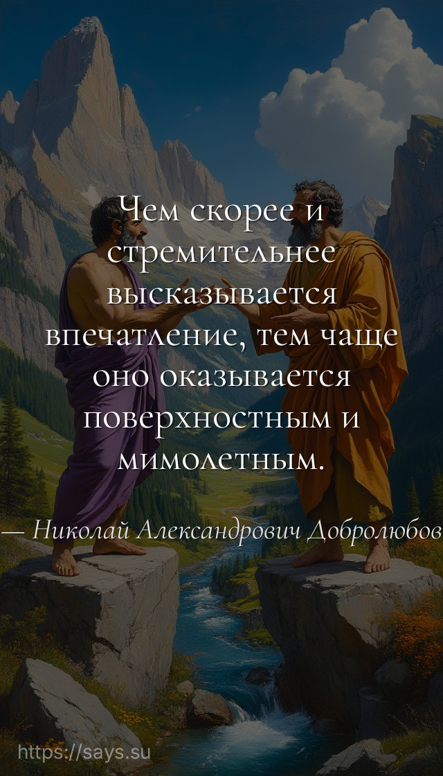 Чем скорее и стремительнее высказывается впечатление, тем чаще оно оказывается поверхностным и мимолетным.