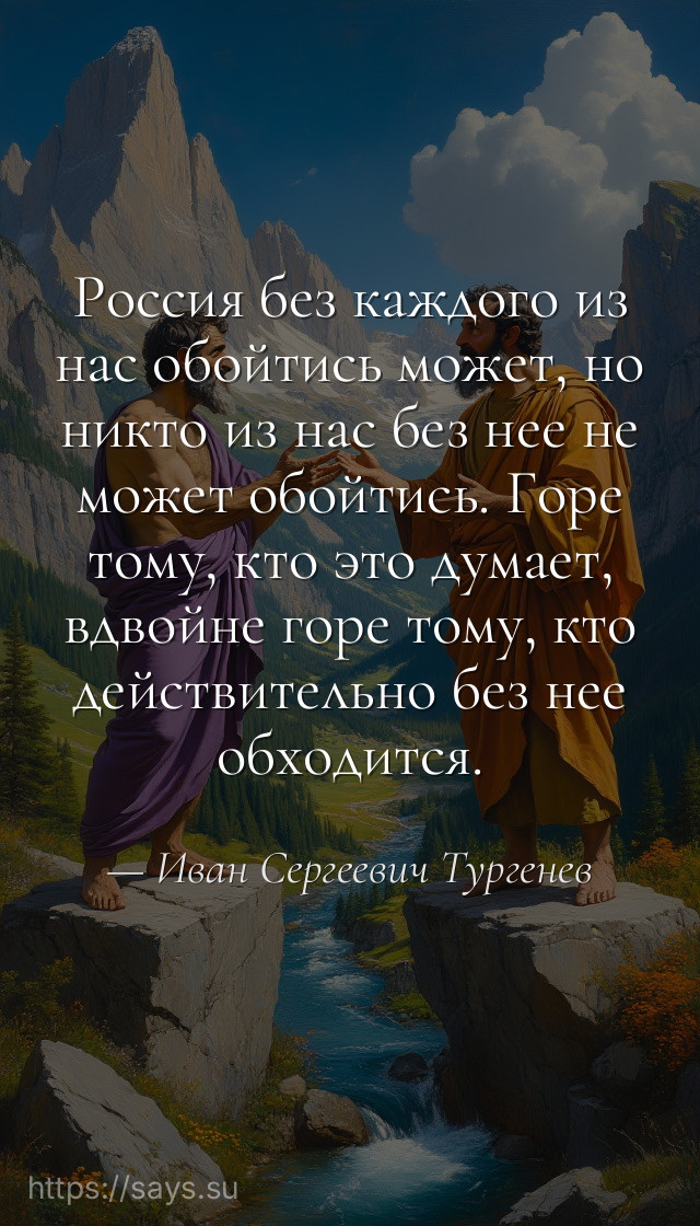Россия без каждого из нас обойтись может, но никто из нас без нее не может обойтись. Горе тому, кто это думает, вдвойне горе тому, кто действительно без нее обходится.
