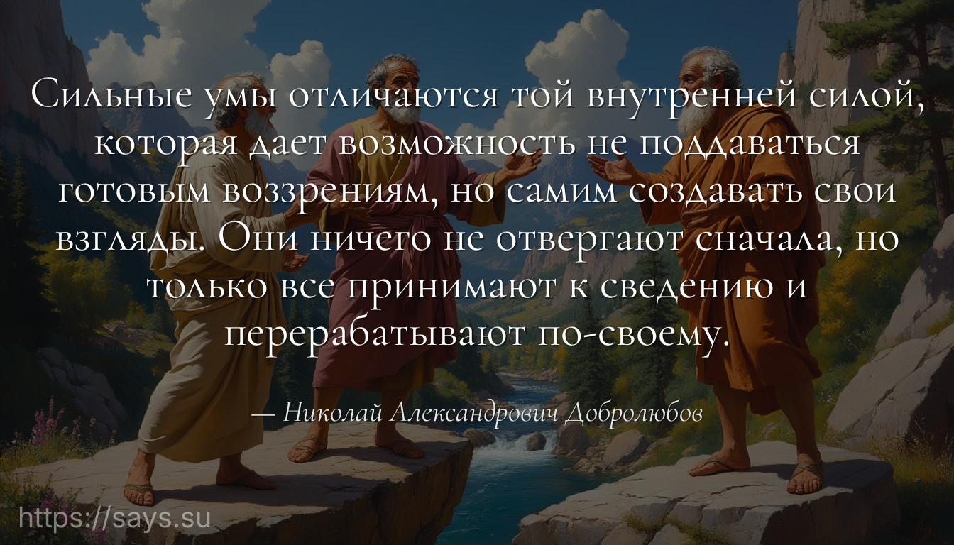 Сильные умы отличаются той внутренней силой, которая дает возможность не поддаваться готовым воззрениям, но самим создавать свои взгляды. Они ничего не отвергают сначала, но только все принимают к сведению и перерабатывают по-своему.