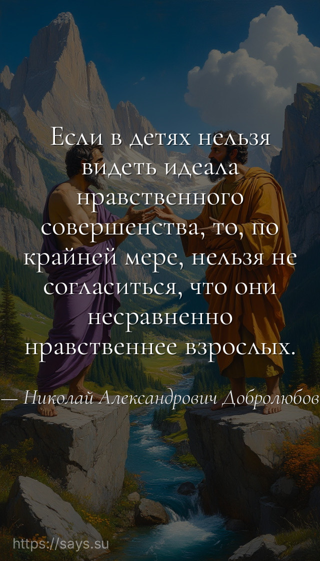 Если в детях нельзя видеть идеала нравственного совершенства, то, по крайней мере, нельзя не согласиться, что они несравненно нравственнее взрослых.