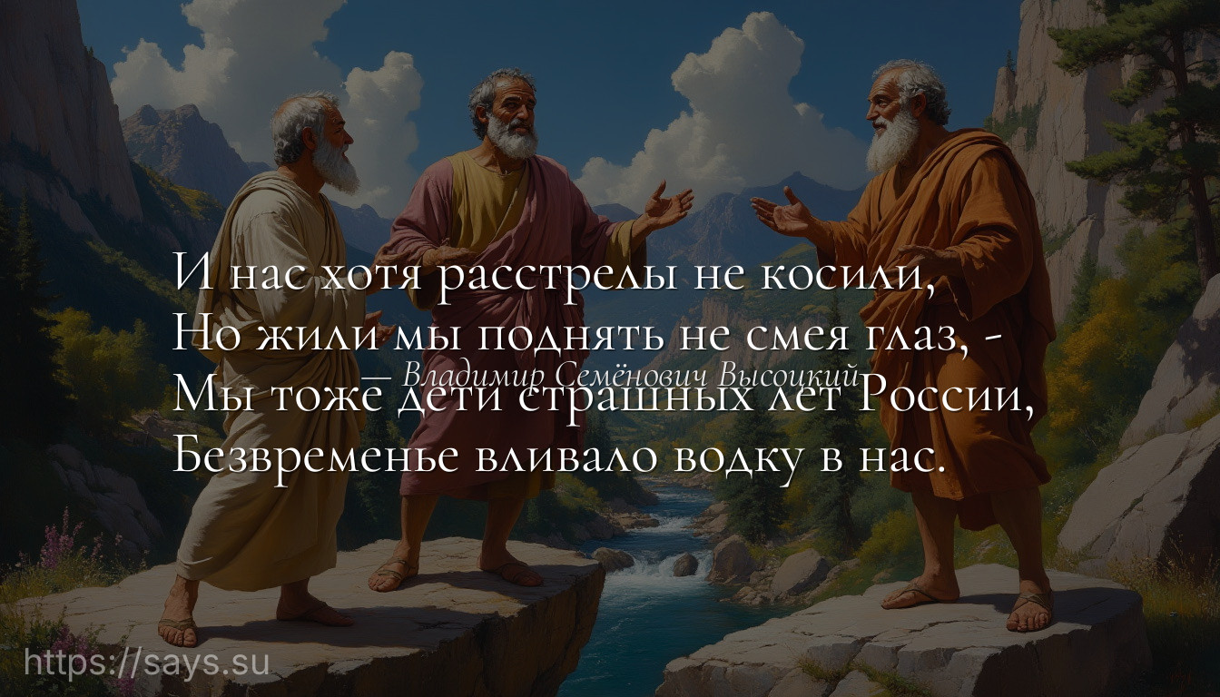 И нас хотя расстрелы не косили, <br />Но жили мы поднять не смея глаз, - <br />Мы тоже дети страшных лет России, <br />Безвременье вливало водку в нас.