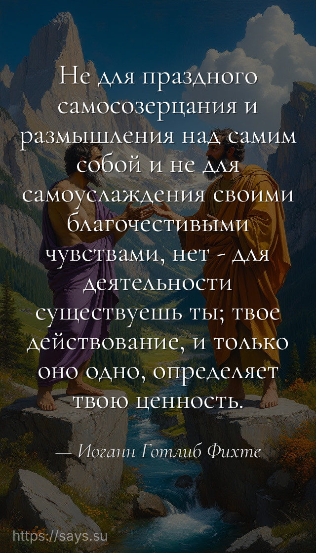 Не для праздного самосозерцания и размышления над самим собой и не для самоуслаждения своими благочестивыми чувствами, нет - для деятельности существуешь ты; твое действование, и только оно одно, определяет твою ценность.