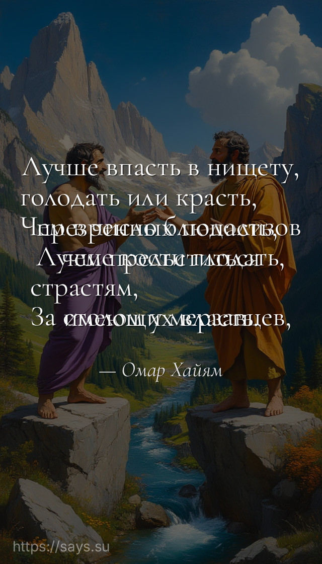 Лучше впасть в нищету, голодать или красть,<br />Чем в число блюдолизов презренных попасть,<br />Лучше кости глодать, чем прельститься страстям,<br />За столом у мерзавцев, имеющих власть.