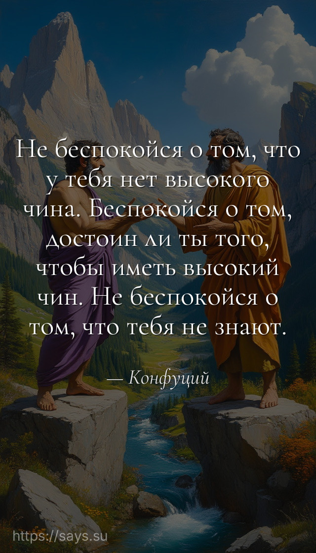 Не беспокойся о том, что у тебя нет высокого чина. Беспокойся о том, достоин ли ты того, чтобы иметь высокий чин. Не беспокойся о том, что тебя не знают.