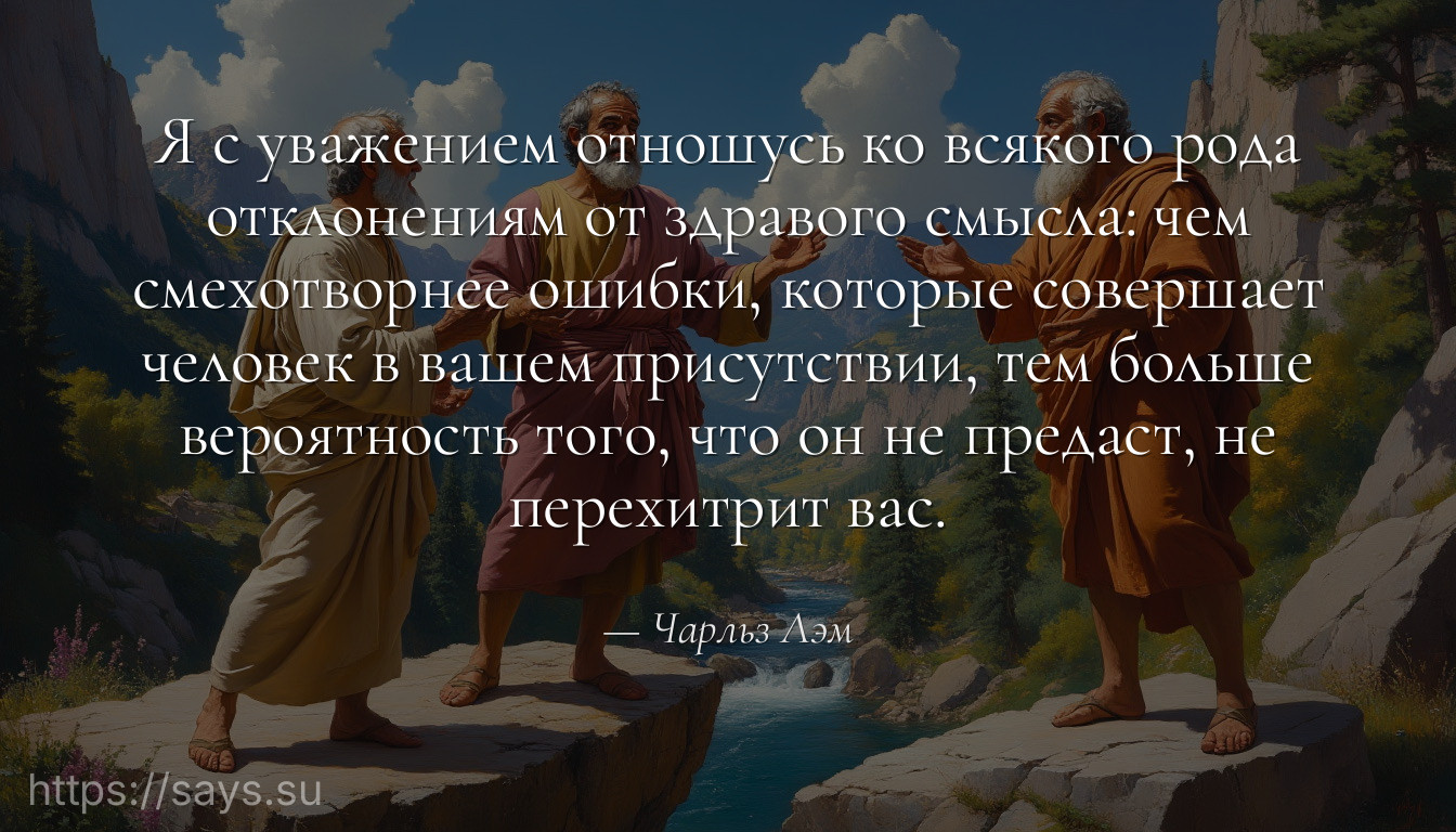 Я с уважением отношусь ко всякого рода отклонениям от здравого смысла: чем смехотворнее ошибки, которые совершает человек в вашем присутствии, тем больше вероятность тогo, что он не предаст, не перехитрит вас.