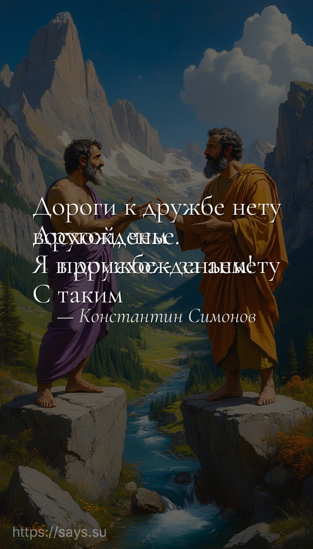 Дороги к дружбе нету<br />Другой, чем восхожденье.<br />Я в дружбе - за анкету<br />С таким происхожденьем!