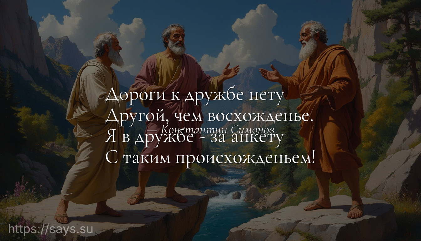 Дороги к дружбе нету<br />Другой, чем восхожденье.<br />Я в дружбе - за анкету<br />С таким происхожденьем!