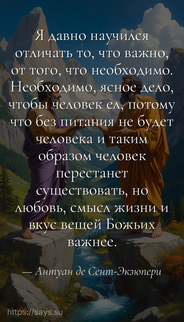 Я давно научился отличать то, что важно, от того, что необходимо. Необходимо, ясное дело, чтобы человек ел, потому что без питания не будет человека и таким образом человек перестанет существовать, но любовь, смысл жизни и вкус вещей Божьих важнее.