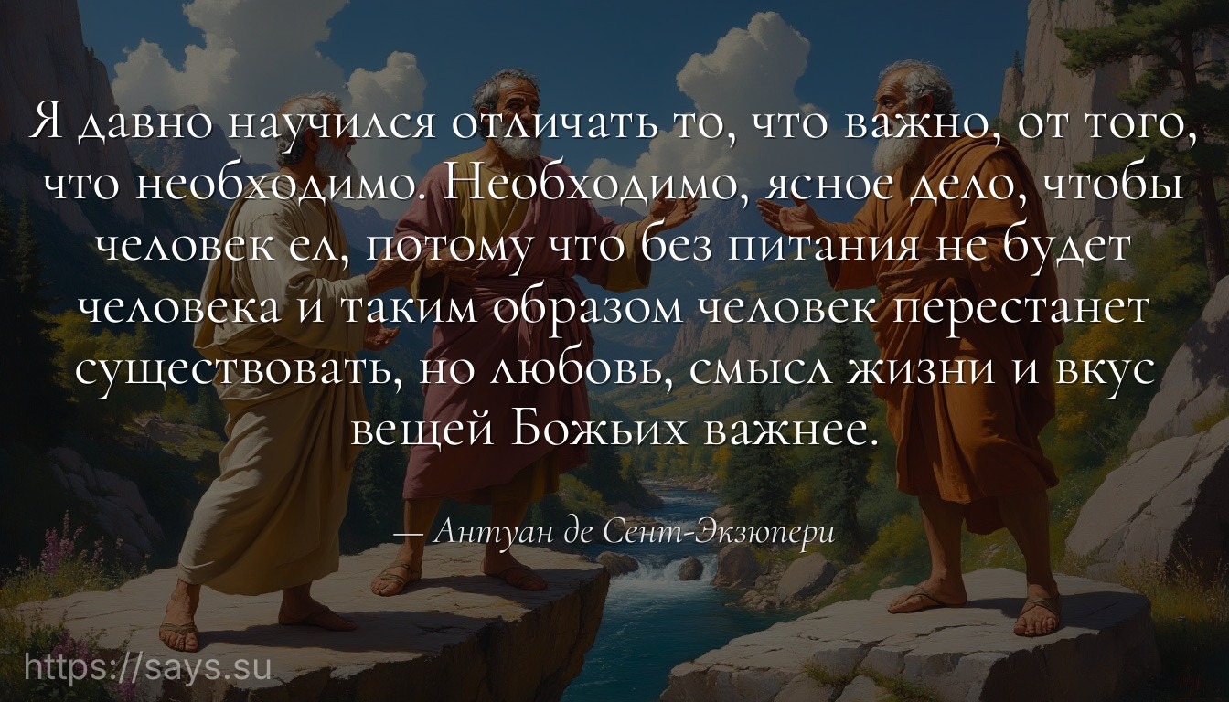 Я давно научился отличать то, что важно, от того, что необходимо. Необходимо, ясное дело, чтобы человек ел, потому что без питания не будет человека и таким образом человек перестанет существовать, но любовь, смысл жизни и вкус вещей Божьих важнее.