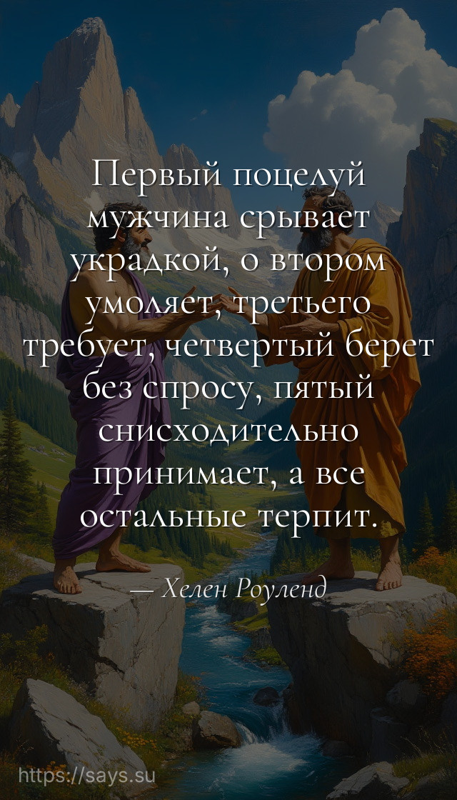 Первый поцелуй мужчина срывает украдкой, о втором умоляет, третьего требует, четвертый берет без спросу, пятый снисходительно принимает, а все остальные терпит.