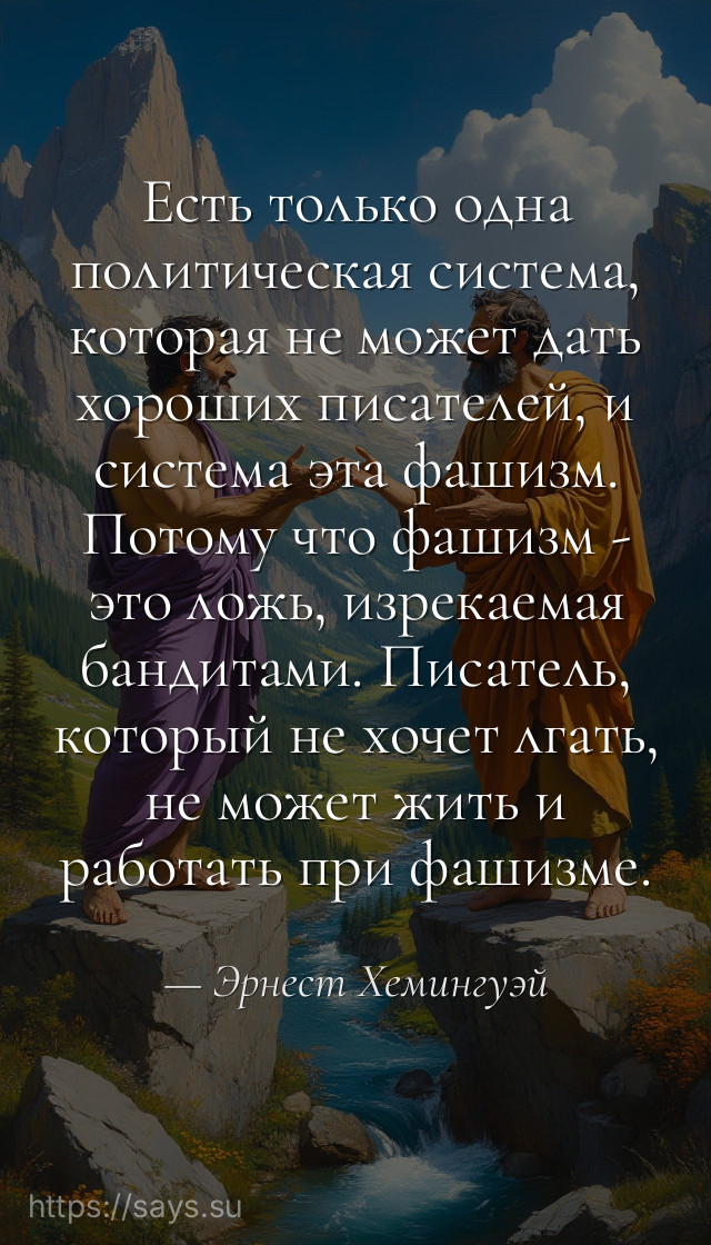 Есть только одна политическая система, которая не может дать хороших писателей, и система эта фашизм. Потому что фашизм - это ложь, изрекаемая бандитами. Писатель, который не хочет лгать, не может жить и работать при фашизме.