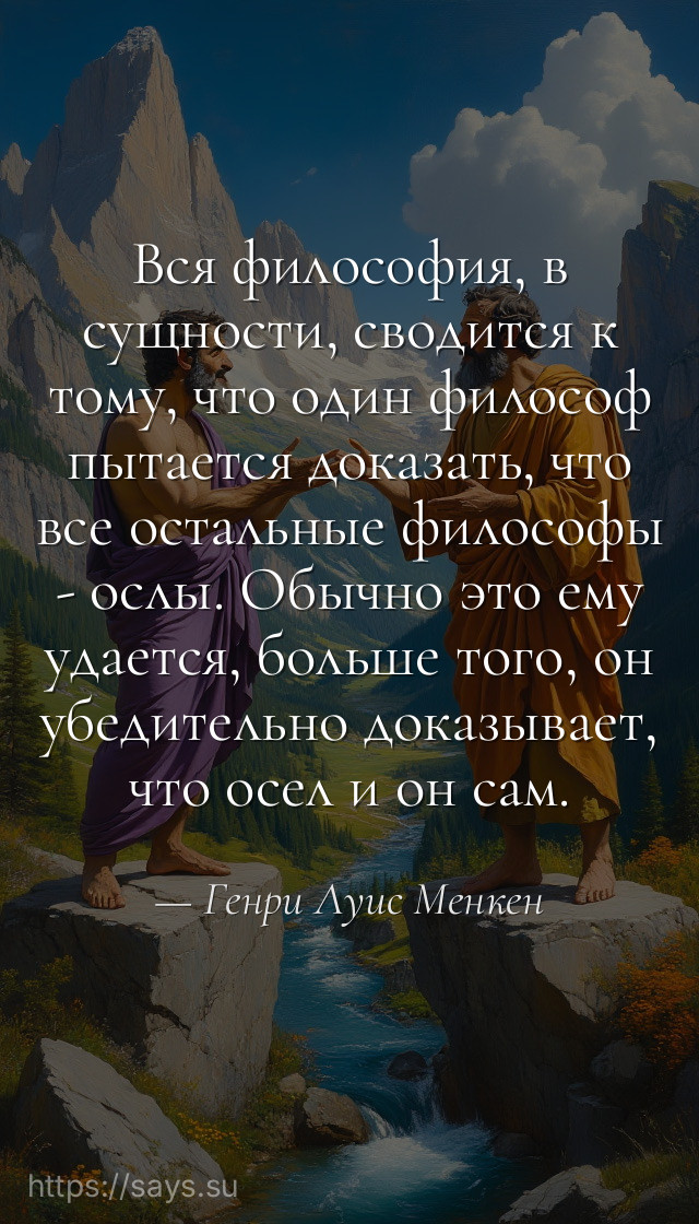 Вся философия, в сущности, сводится к тому, что один философ пытается доказать, что все остальные философы - ослы. Обычно это ему удается, больше того, он убедительно доказывает, что осел и он сам.