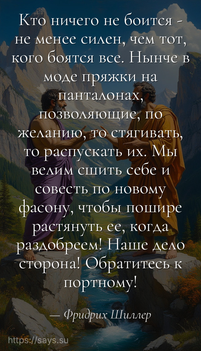 Кто ничего не боится - не менее силен, чем тот, кого боятся все. Нынче в моде пряжки на панталонах, позволяющие, по желанию, то стягивать, то распускать их. Мы велим сшить себе и совесть по новому фасону, чтобы пошире растянуть ее, когда раздобреем! Наше дело сторона! Обратитесь к портному!