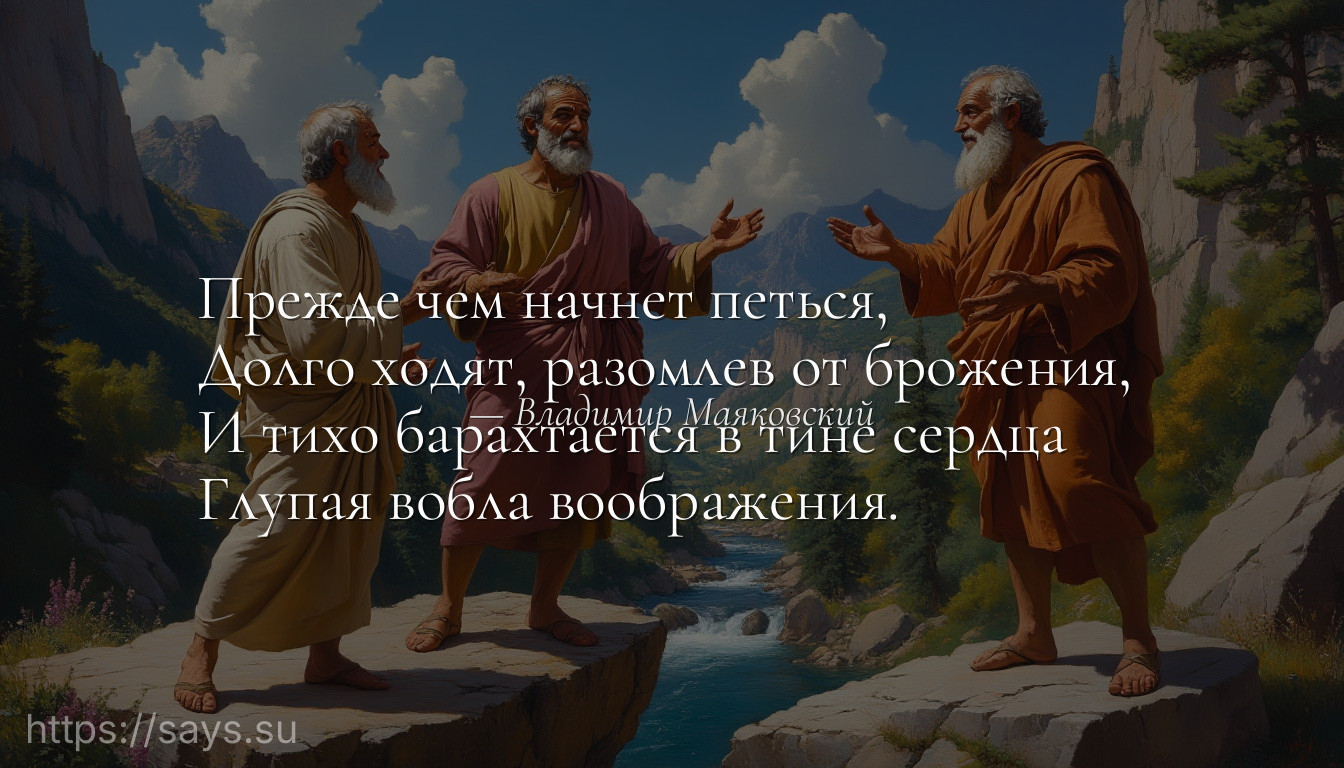 Прежде чем начнет петься, <br />Долго ходят, разомлев от брожения, <br />И тихо барахтается в тине сердца <br />Глупая вобла воображения.