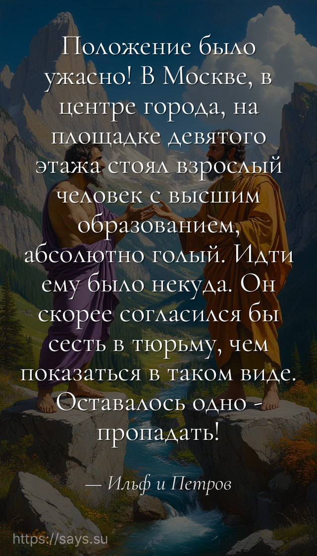 Положение было ужасно! В Москве, в центре города, на площадке девятого этажа стоял взрослый человек с высшим образованием, абсолютно голый. Идти ему было некуда. Он скорее согласился бы сесть в тюрьму, чем показаться в таком виде. Оставалось одно - пропадать!