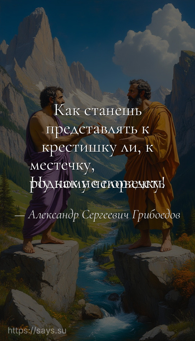 Как станешь представлять к крестишку ли, к местечку, <br />Ну как не порадеть родному человечку!