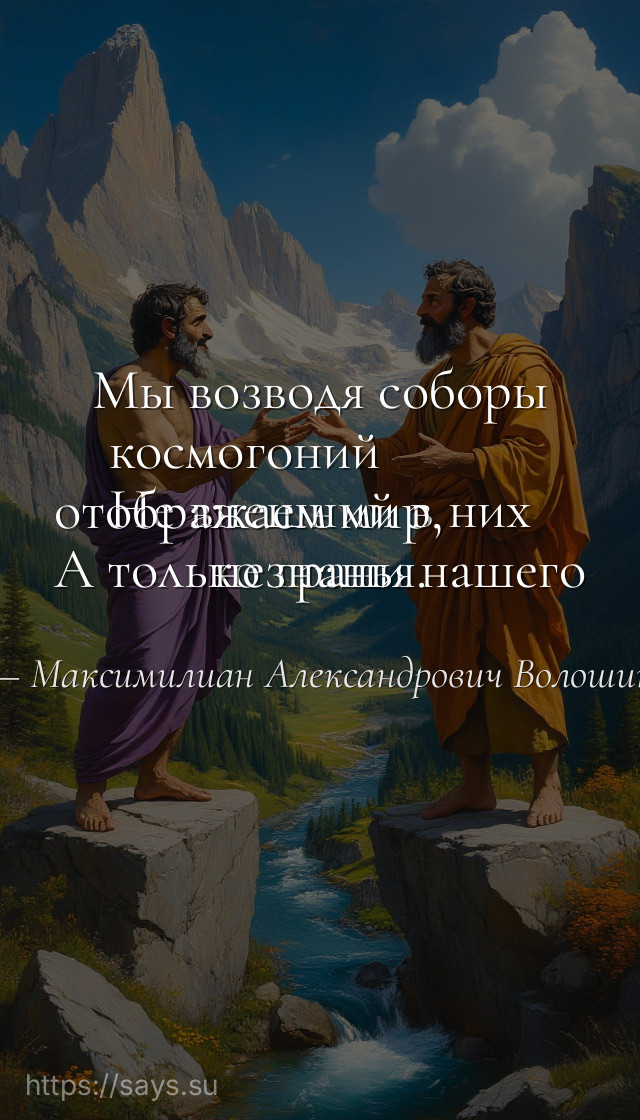 Мы возводя соборы космогоний <br />Не внешний в них отображаем мир, <br />А только грани нашего незнанья.