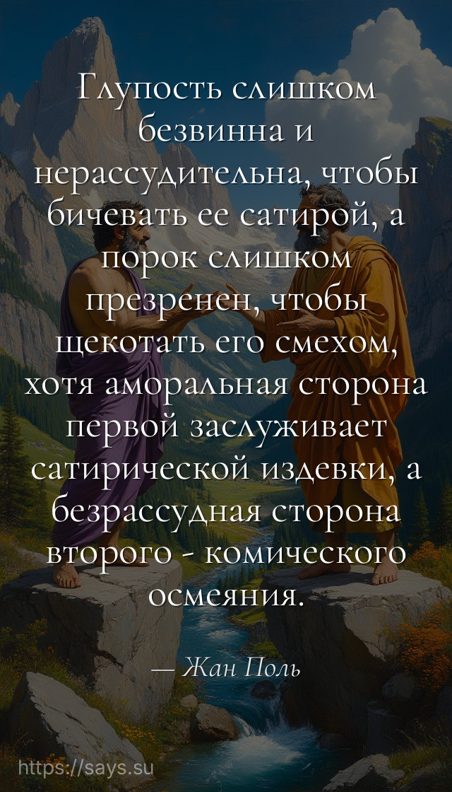 Глупость слишком безвинна и нерассудительна, чтобы бичевать ее сатирой, а порок слишком презренен, чтобы щекотать его смехом, хотя аморальная сторона первой заслуживает сатирической издевки, а безрассудная сторона второго - комического осмеяния.