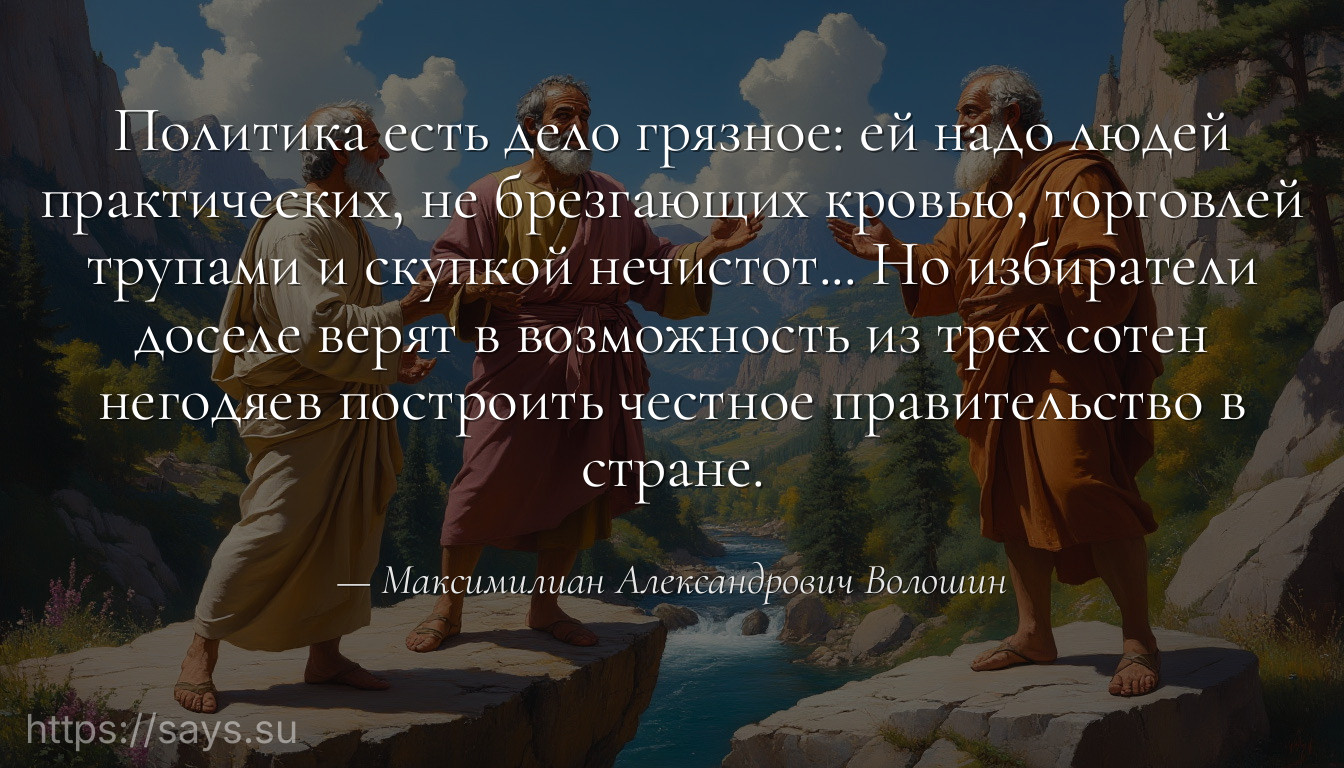 Политика есть дело грязное: ей надо людей практических, не брезгающих кровью, торговлей трупами и скупкой нечистот... Но избиратели доселе верят в возможность из трех сотен негодяев построить честное правительство в стране.