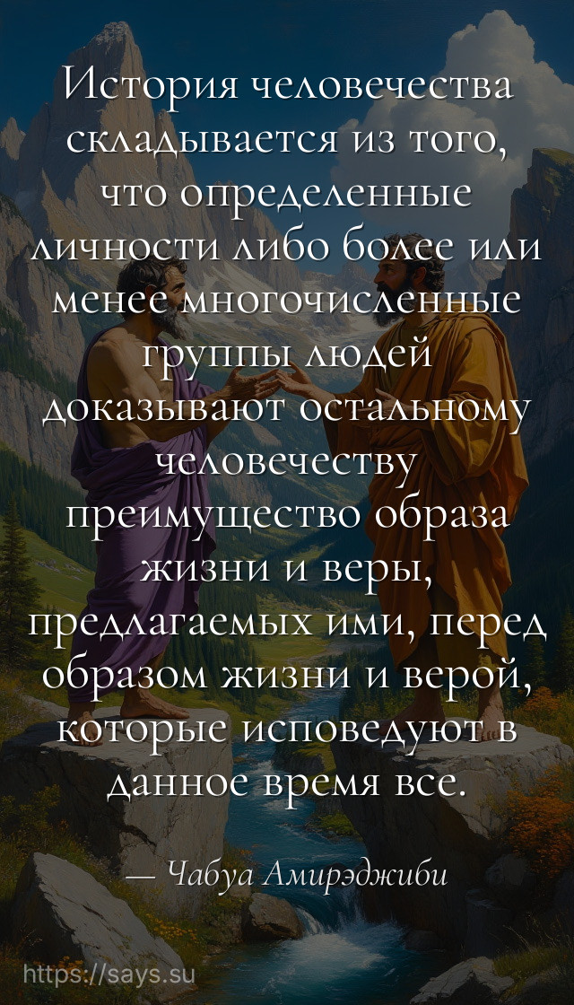 История человечества складывается из того, что определенные личности либо более или менее многочисленные группы людей доказывают остальному человечеству преимущество образа жизни и веры, предлагаемых ими, перед образом жизни и верой, которые исповедуют в данное время все.