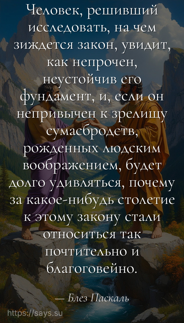 Человек, решивший исследовать, на чем зиждется закон, увидит, как непрочен, неустойчив его фундамент, и, если он непривычен к зрелищу сумасбродств, рожденных людским воображением, будет долго удивляться, почему за какое-нибудь столетие к этому закону стали относиться так почтительно и благоговейно.