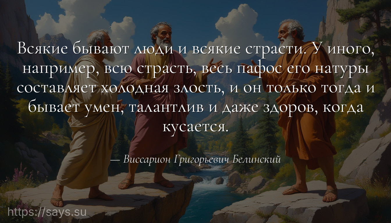 Всякие бывают люди и всякие страсти. У иного, например, всю страсть, весь пафос его натуры составляет холодная злость, и он только тогда и бывает умен, талантлив и даже здоров, когда кусается.