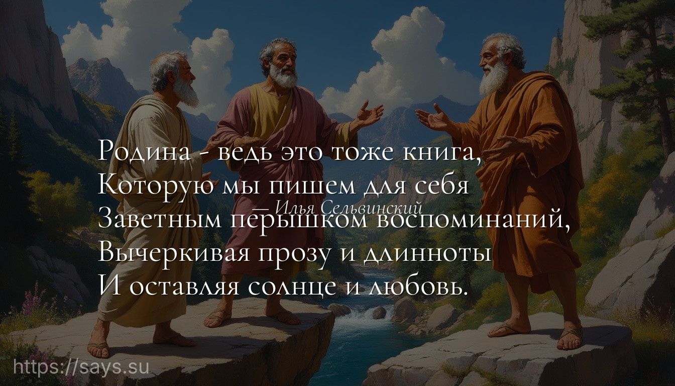 Родина - ведь это тоже книга, <br />Которую мы пишем для себя <br />Заветным перышком воспоминаний, <br />Вычеркивая прозу и длинноты <br />И оставляя солнце и любовь.