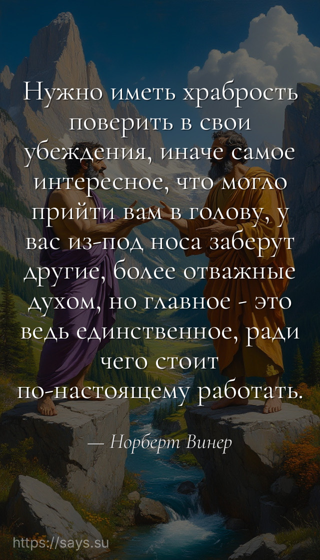 Нужно иметь храбрость поверить в свои убеждения, иначе самое интересное, что могло прийти вам в голову, у вас из-под носа заберут другие, более отважные духом, но главное - это ведь единственное, ради чего стоит по-настоящему работать.