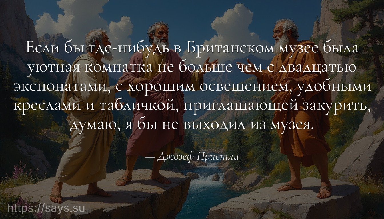 Если бы где-нибудь в Британском музее была уютная комнатка не больше чем с двадцатью экспонатами, с хорошим освещением, удобными креслами и табличкой, приглашающей закурить, думаю, я бы не выходил из музея.