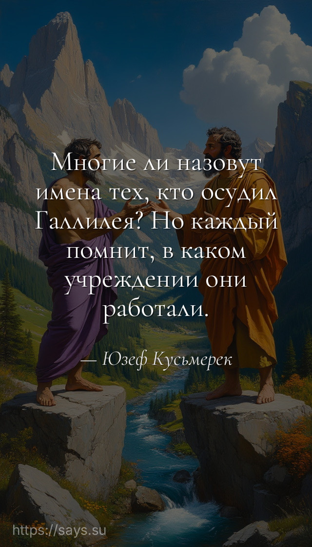Многие ли назовут имена тех, кто осудил Галлилея? Но каждый помнит, в каком учреждении они работали.