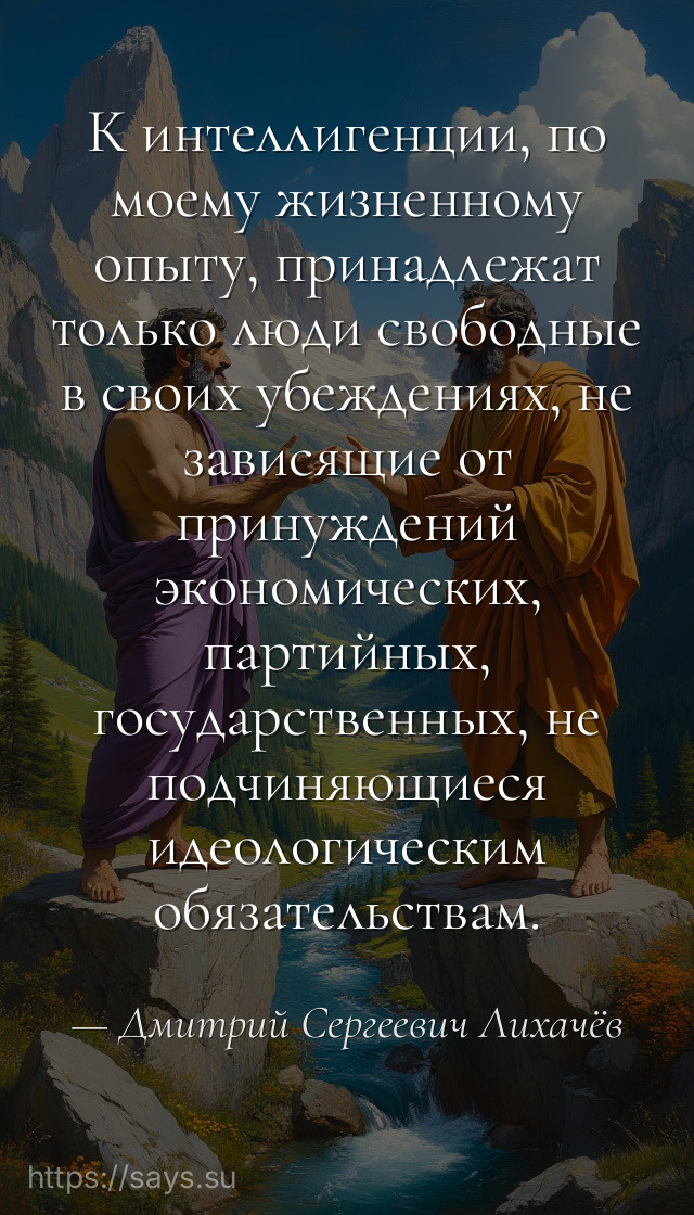 К интеллигенции, по моему жизненному опыту, принадлежат только люди свободные в своих убеждениях, не зависящие от принуждений экономических, партийных, государственных, не подчиняющиеся идеологическим обязательствам.
