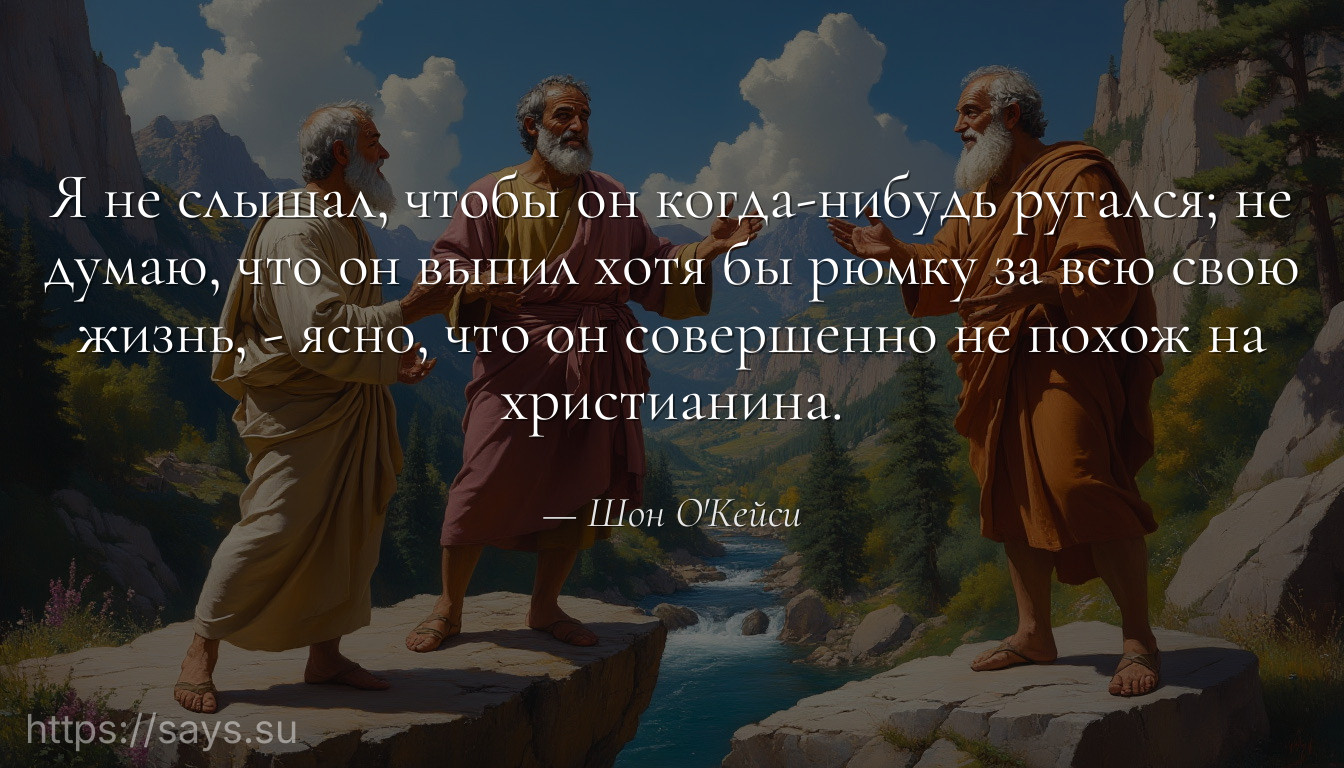 Я не слышал, чтобы он когда-нибудь ругался; не думаю, что он выпил хотя бы рюмку за всю свою жизнь, - ясно, что он совершенно не похож на христианина.