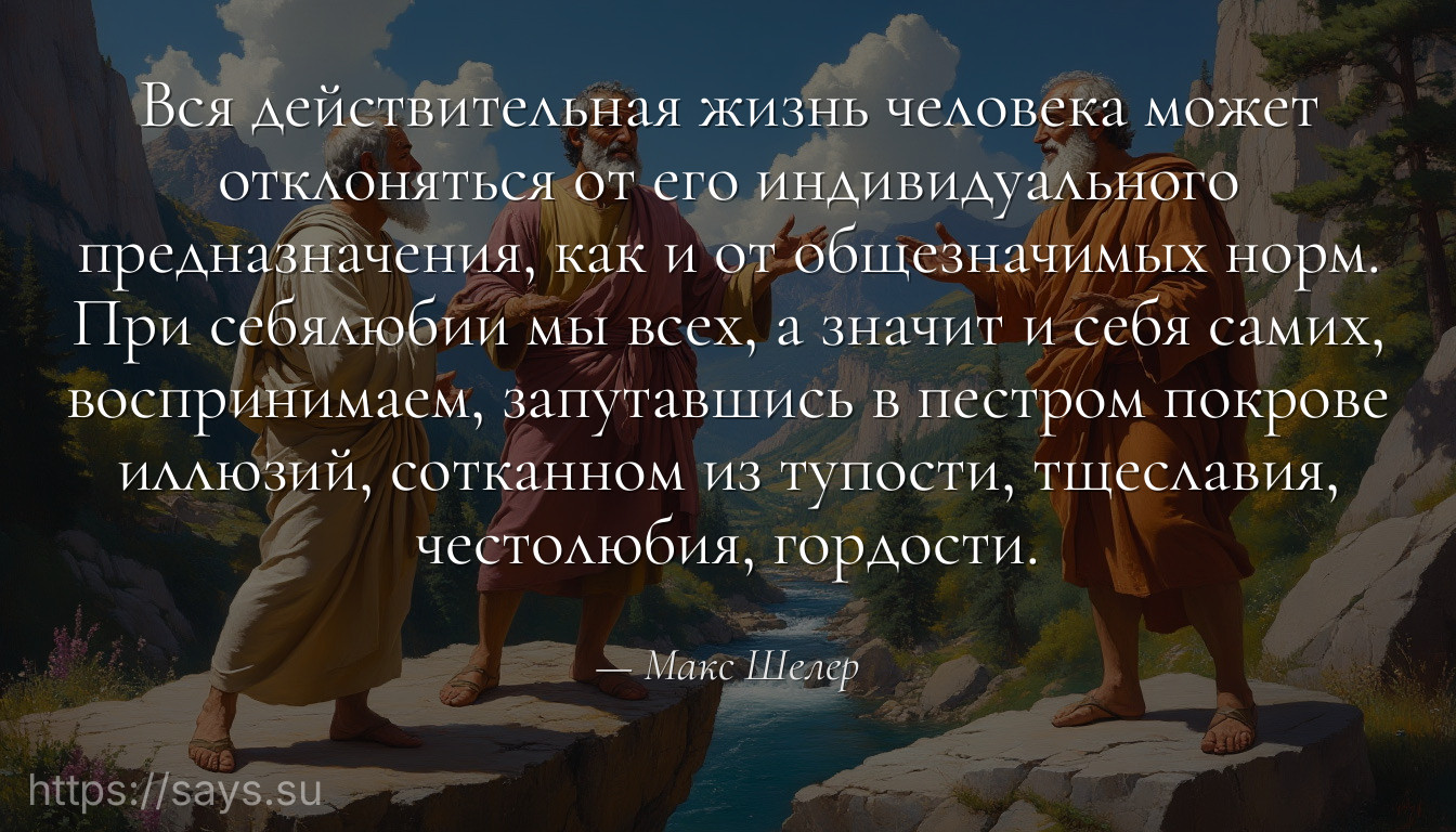 Вся действительная жизнь человека может отклоняться от его индивидуального предназначения, как и от общезначимых норм. При себялюбии мы всех, а значит и себя самих, воспринимаем, запутавшись в пестром покрове иллюзий, сотканном из тупости, тщеславия, честолюбия, гордости.