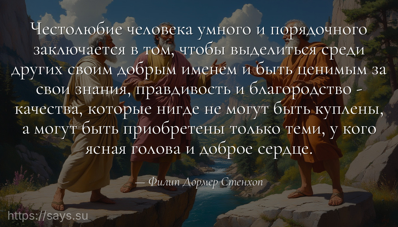 Честолюбие человека умного и порядочного заключается в том, чтобы выделиться среди других своим добрым именем и быть ценимым за свои знания, правдивость и благородство - качества, которые нигде не могут быть куплены, а могут быть приобретены только теми, у кого ясная голова и доброе сердце.