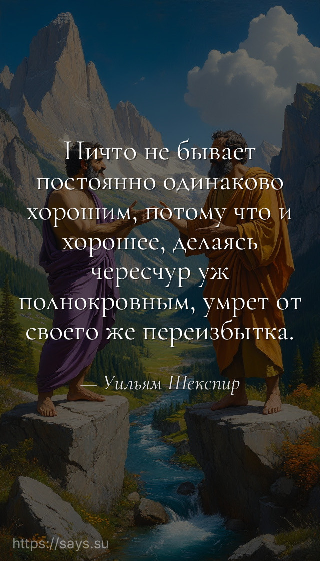 Ничто не бывает постоянно одинаково хорошим, потому что и хорошее, делаясь чересчур уж полнокровным, умрет от своего же переизбытка.