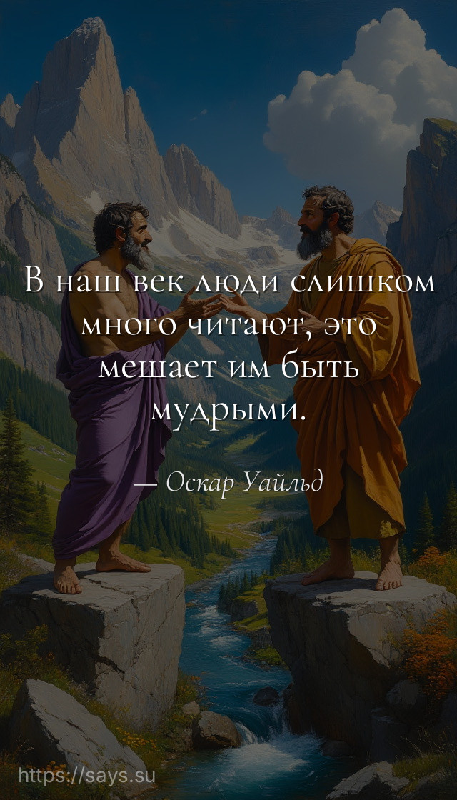 В наш век люди слишком много читают, это мешает им быть мудрыми.
