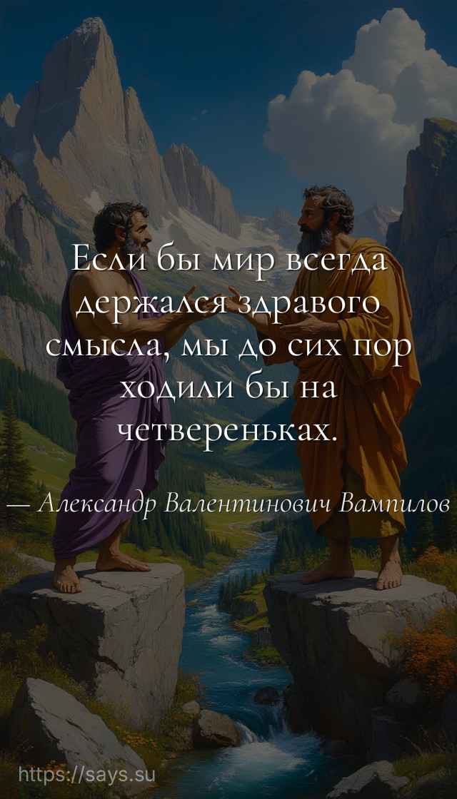 Если бы мир всегда держался здравого смысла, мы до сих пор ходили бы на четвереньках.